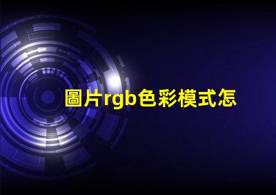 圖片rgb色彩模式怎么調 證件照rgb色彩模式是什么